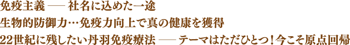 免疫主義-社名に込めた一途 生物的防御力…免疫力向上で真の健康を獲得 22世紀に残したい丹羽免疫治療法ー テーマはただひとつ！今こそ原点回帰