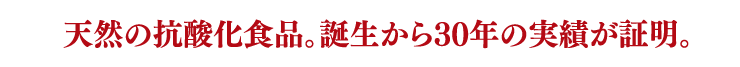 天然の抗酸化食品。誕生から30年の実績が証明。