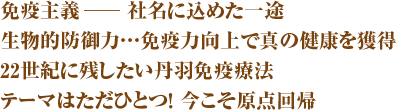 免疫イズム 免疫主義─社名に込めた一途生物的防御力…免疫力向上で真の健康を獲得22世紀に残したい丹羽免疫療法テーマはただひとつ！ 今こそ原点回帰